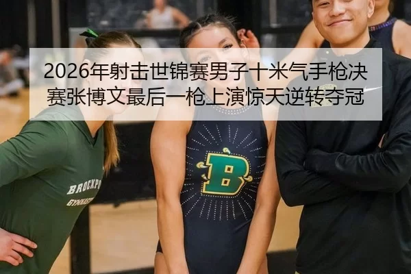 2026年射击世锦赛男子十米气手枪决赛张博文最后一枪上演惊天逆转夺冠